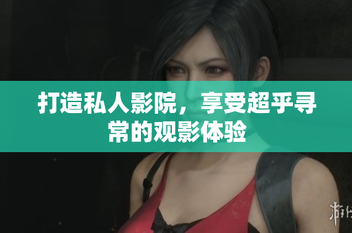 打造私人影院，享受超乎寻常的观影体验