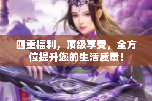 四重福利，顶级享受，全方位提升您的生活质量！
