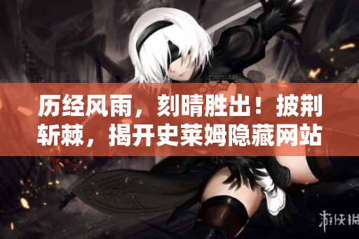 历经风雨，刻晴胜出！披荆斩棘，揭开史莱姆隐藏网站的真相！