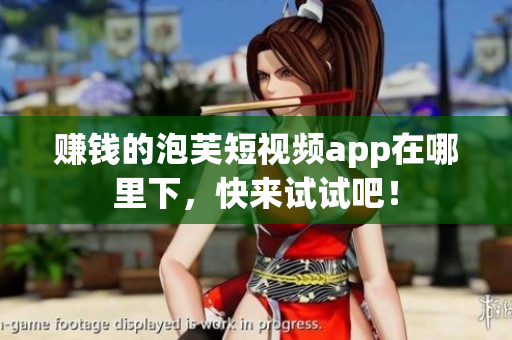 赚钱的泡芙短视频app在哪里下，快来试试吧！
