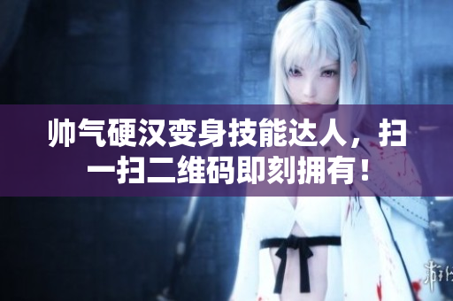 帅气硬汉变身技能达人，扫一扫二维码即刻拥有！