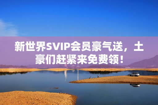 新世界SVIP会员豪气送，土豪们赶紧来免费领！