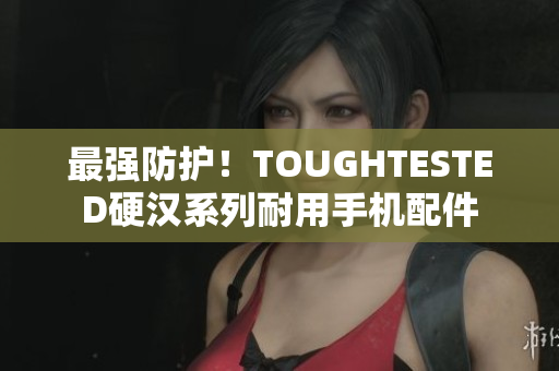最强防护！TOUGHTESTED硬汉系列耐用手机配件