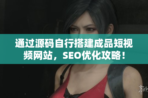 通过源码自行搭建成品短视频网站，SEO优化攻略！