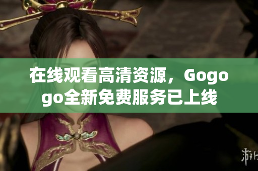 在线观看高清资源，Gogogo全新免费服务已上线