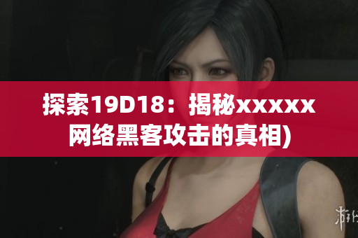 探索19D18：揭秘xxxxx网络黑客攻击的真相)