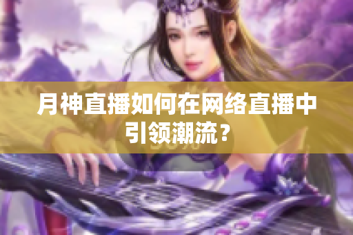 月神直播如何在网络直播中引领潮流？