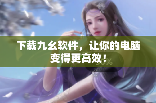 下载九幺软件，让你的电脑变得更高效！