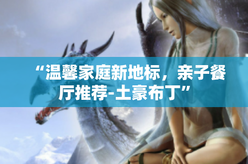 “温馨家庭新地标，亲子餐厅推荐-土豪布丁”
