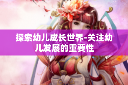 探索幼儿成长世界-关注幼儿发展的重要性
