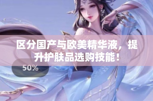 区分国产与欧美精华液，提升护肤品选购技能！