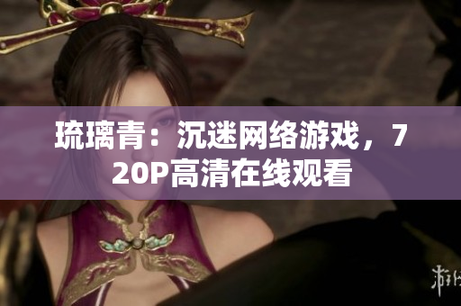 琉璃青：沉迷网络游戏，720P高清在线观看