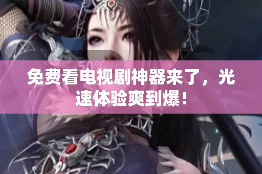 免费看电视剧神器来了，光速体验爽到爆！