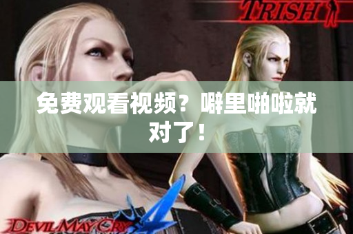 免费观看视频？噼里啪啦就对了！