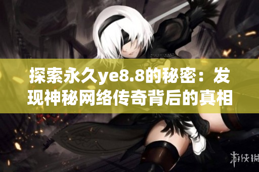 探索永久ye8.8的秘密：发现神秘网络传奇背后的真相