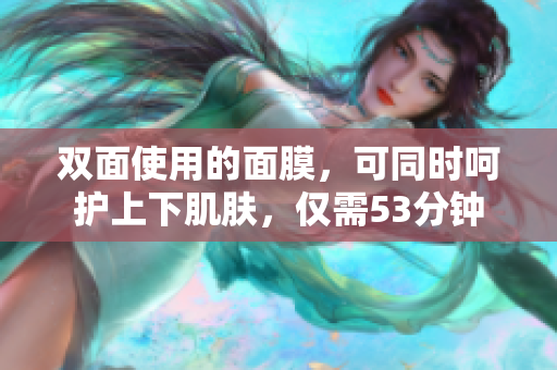 双面使用的面膜，可同时呵护上下肌肤，仅需53分钟