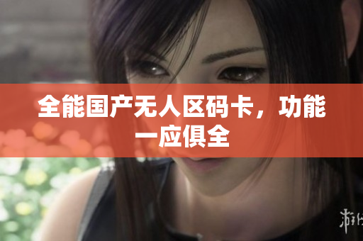 全能国产无人区码卡，功能一应俱全