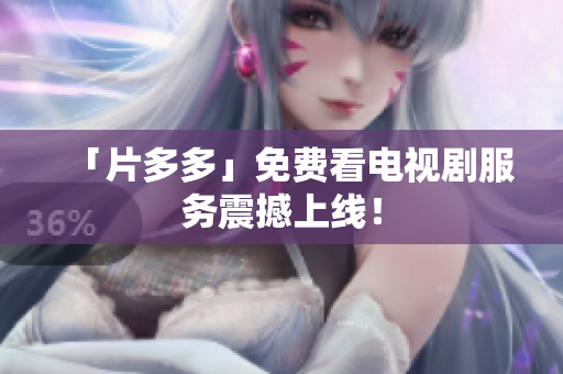 「片多多」免费看电视剧服务震撼上线！
