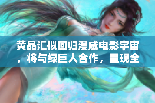 黄品汇拟回归漫威电影宇宙，将与绿巨人合作，呈现全新故事情节