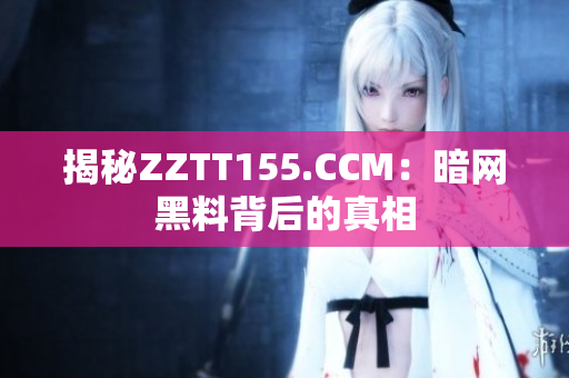 揭秘ZZTT155.CCM：暗网黑料背后的真相