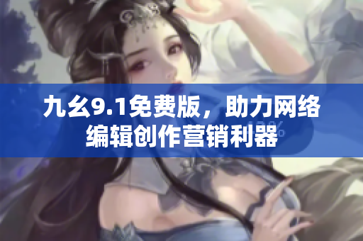 九幺9.1免费版，助力网络编辑创作营销利器