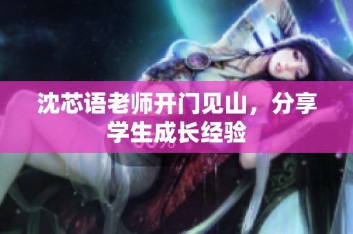 沈芯语老师开门见山，分享学生成长经验