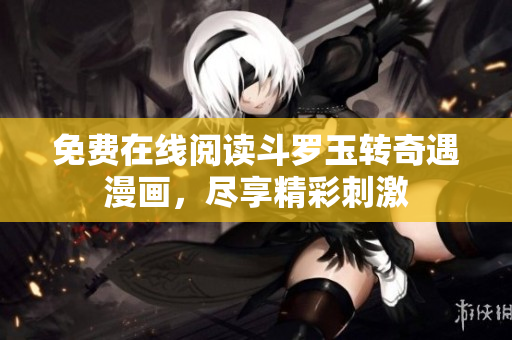 免费在线阅读斗罗玉转奇遇漫画，尽享精彩刺激