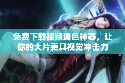 免费下载视频调色神器，让你的大片更具视觉冲击力