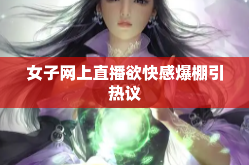 女子网上直播欲快感爆棚引热议