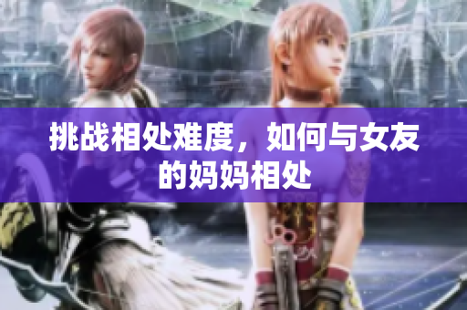 挑战相处难度，如何与女友的妈妈相处
