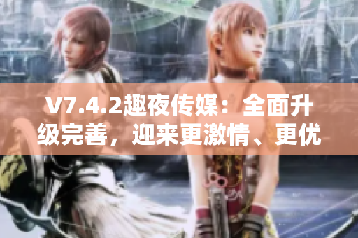V7.4.2趣夜传媒：全面升级完善，迎来更激情、更优质内容！
