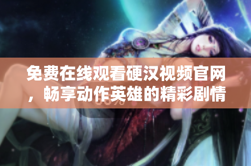 免费在线观看硬汉视频官网，畅享动作英雄的精彩剧情！
