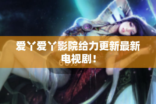 爱丫爱丫影院给力更新最新电视剧！