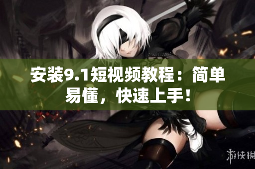 安装9.1短视频教程：简单易懂，快速上手！