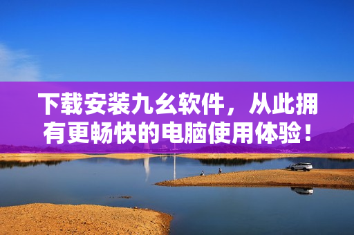 下载安装九幺软件，从此拥有更畅快的电脑使用体验！