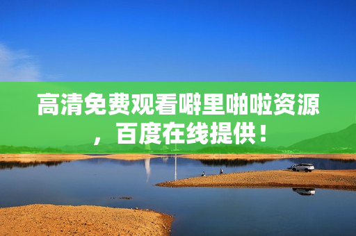 高清免费观看噼里啪啦资源，百度在线提供！