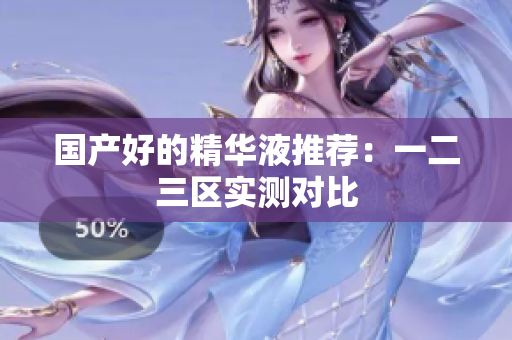 国产好的精华液推荐：一二三区实测对比
