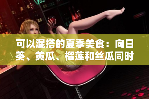 可以混搭的夏季美食：向日葵、黄瓜、榴莲和丝瓜同时上桌