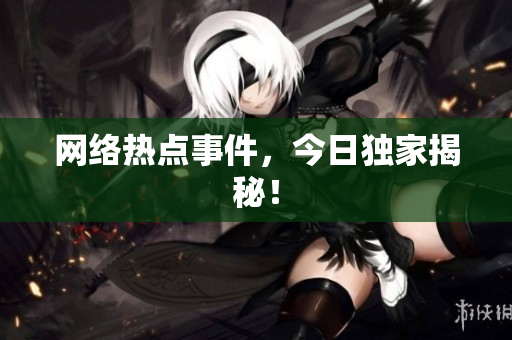 网络热点事件，今日独家揭秘！