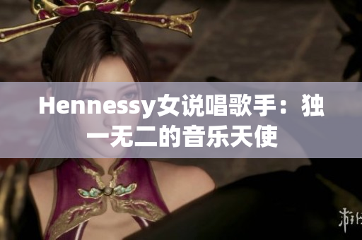 Hennessy女说唱歌手：独一无二的音乐天使