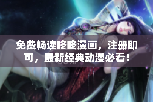 免费畅读咚咚漫画，注册即可，最新经典动漫必看！