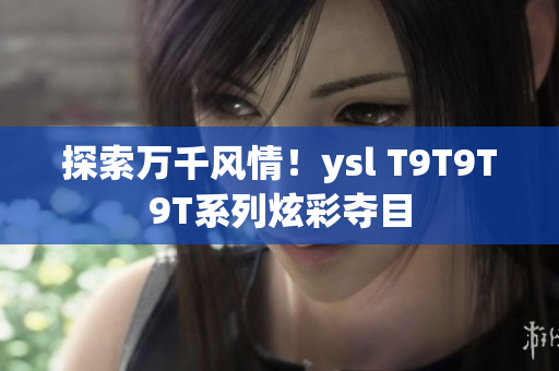 探索万千风情！ysl T9T9T9T系列炫彩夺目