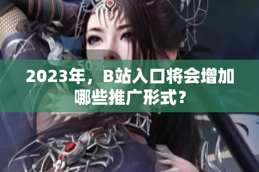 2023年，B站入口将会增加哪些推广形式？
