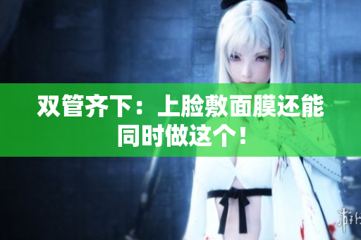 双管齐下：上脸敷面膜还能同时做这个！