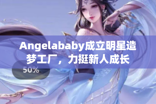 Angelababy成立明星造梦工厂，力挺新人成长