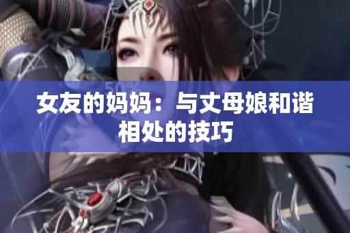 女友的妈妈：与丈母娘和谐相处的技巧