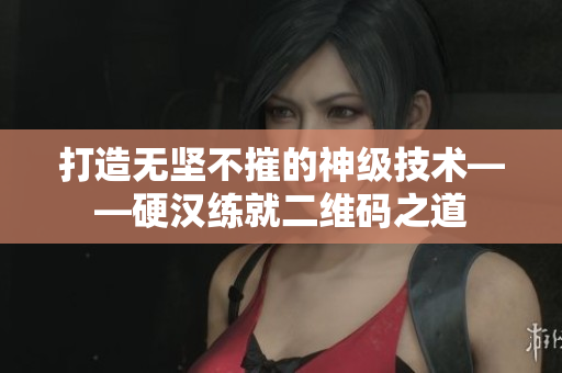 打造无坚不摧的神级技术——硬汉练就二维码之道