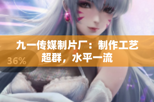 九一传媒制片厂：制作工艺超群，水平一流