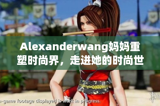 Alexanderwang妈妈重塑时尚界，走进她的时尚世界