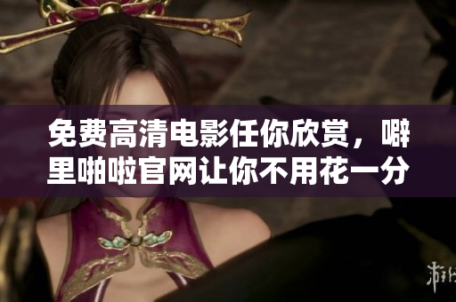 免费高清电影任你欣赏，噼里啪啦官网让你不用花一分钱！